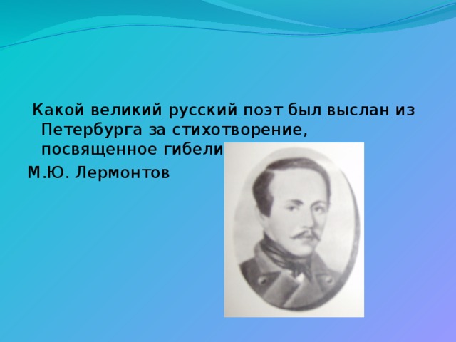  Какой великий русский поэт был выслан из Петербурга за стихотворение, посвященное гибели Пушкина? М.Ю. Лермонтов 