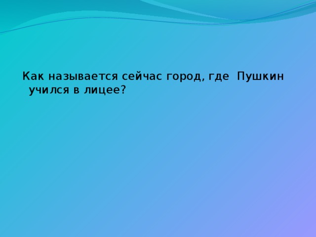  Как называется сейчас город, где Пушкин учился в лицее? 