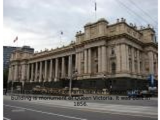 It is State house of Parliament in Melburn. This building is monument of Queen Victoria. It was built in 1856. 