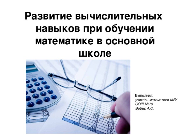 Развитие вычислительных навыков при обучении математике в основной школе Выполнил: учитель математики МБУ СОШ №70 Эрбис А.С. 