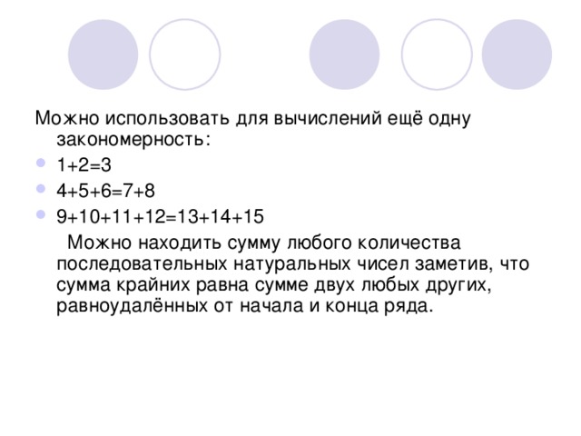 Можно использовать для вычислений ещё одну закономерность: 1+2=3 4+5+6=7+8 9+10+11+12=13+14+15  Можно находить сумму любого количества последовательных натуральных чисел заметив, что сумма крайних равна сумме двух любых других, равноудалённых от начала и конца ряда. 