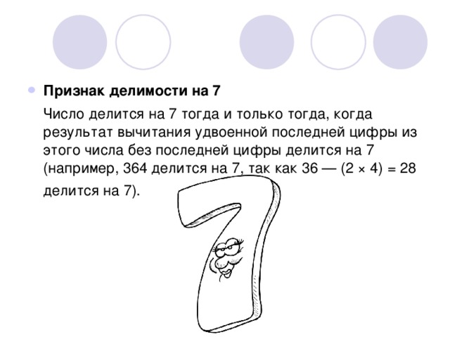 Признак делимости на 7  Число делится на 7 тогда и только тогда, когда результат вычитания удвоенной последней цифры из этого числа без последней цифры делится на 7 (например, 364 делится на 7, так как 36 — (2 × 4) = 28 делится на 7). 