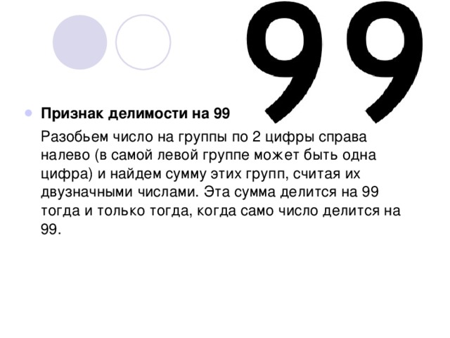 Признак делимости на 99  Разобьем число на группы по 2 цифры справа налево (в самой левой группе может быть одна цифра) и найдем сумму этих групп, считая их двузначными числами. Эта сумма делится на 99 тогда и только тогда, когда само число делится на 99. 