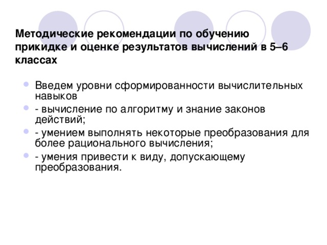 Методические рекомендации по обучению прикидке и оценке результатов вычислений в 5–6 классах Введем уровни сформированности вычислительных навыков - вычисление по алгоритму и знание законов действий; - умением выполнять некоторые преобразования для более рационального вычисления; - умения привести к виду, допускающему преобразования. 