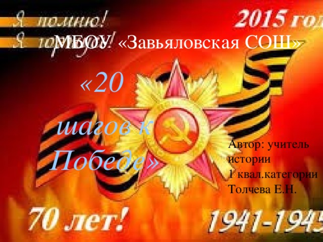 МБОУ «Завьяловская СОШ» «20 шагов к Победе» Автор: учитель истории 1 квал.категории Толчева Е.Н. 