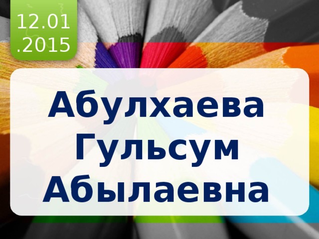 12.01.2015 Абулхаева Гульсум Абылаевна 