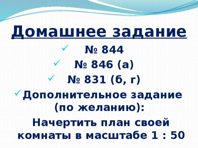 Домашнее задание № 844 № 846 (а) № 831 (б, г) Дополнительное задание (по желанию):  Начертить план своей комнаты в масштабе 1 : 50 