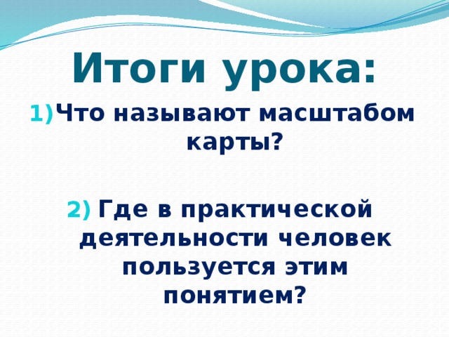 Итоги урока: Что называют масштабом карты?  Где в практической деятельности человек пользуется этим понятием? 
