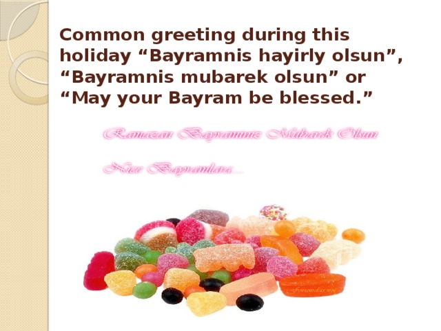 Common greeting during this holiday “Bayramnis hayirly olsun”, “Bayramnis mubarek olsun” or “May your Bayram be blessed.” 