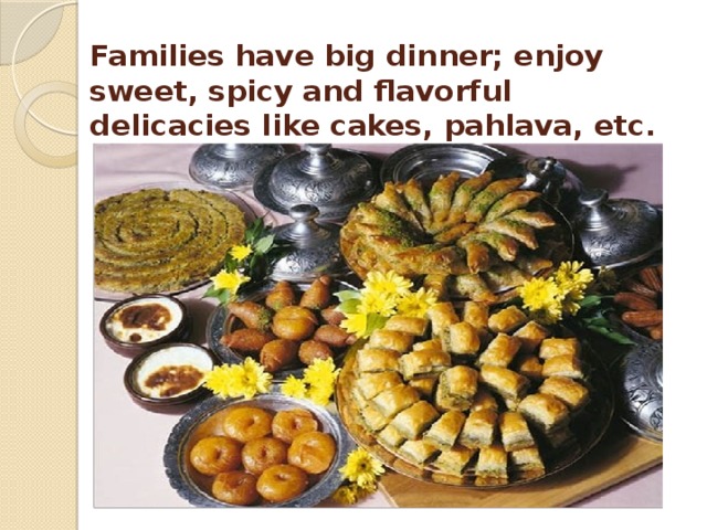 Families have big dinner; enjoy sweet, spicy and flavorful delicacies like cakes, pahlava, etc. 