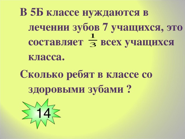 В 5Б классе нуждаются в лечении зубов 7 учащихся, это составляет всех учащихся класса. Сколько ребят в классе со здоровыми зубами ?  14 8 