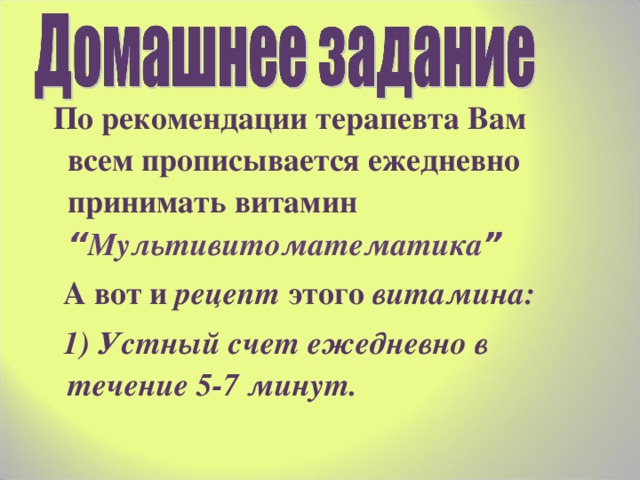  По рекомендации терапевта Вам всем прописывается ежедневно принимать витамин “ Мультивитоматематика ”  А вот и рецепт этого витамина:  1) Устный счет ежедневно в течение 5-7 минут. 