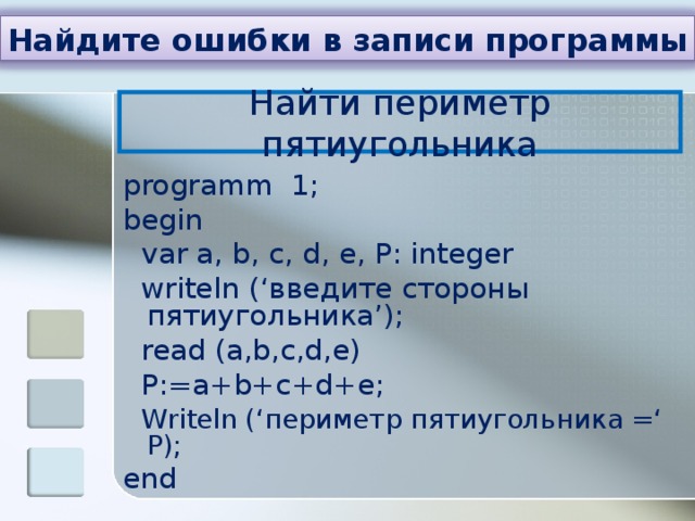 Найдите ошибки в записи программы Найти периметр пятиугольника programm 1; begin  var a, b, c, d, e, P: integer  writeln (‘введите стороны пятиугольника’);  read (a,b,c,d,e)  P:=a+b+c+d+e;  Writeln (‘периметр пятиугольника =‘ P); end 