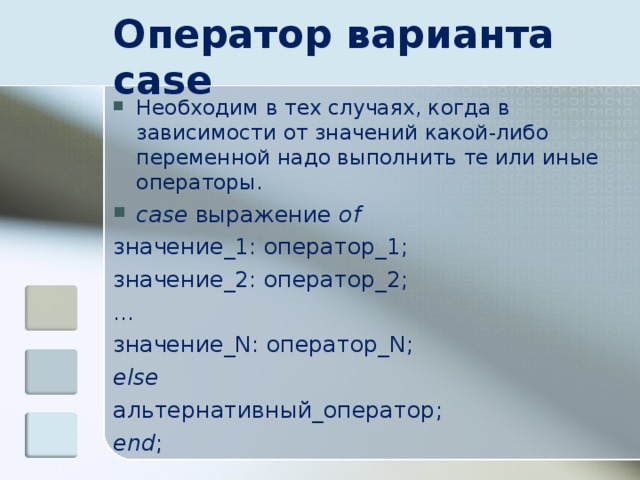 Оператор варианта case Необходим в тех случаях, когда в зависимости от значений какой-либо переменной надо выполнить те или иные операторы. case выражение of значение_1: оператор_1; значение_2: оператор_2; … значение_N: оператор_N; else альтернативный_оператор ; end ; 