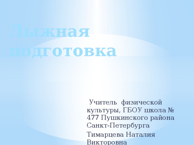 Лыжная подготовка  Учитель физической культуры, ГБОУ школа № 477 Пушкинского района Санкт-Петербурга Тимарцева Наталия Викторовна 