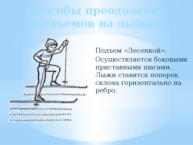 Способы преодоления подъемов на лыжах Подъем «Лесенкой». Осуществляется боковыми приставными шагами. Лыжи ставятся поперек склона горизонтально на ребро. 