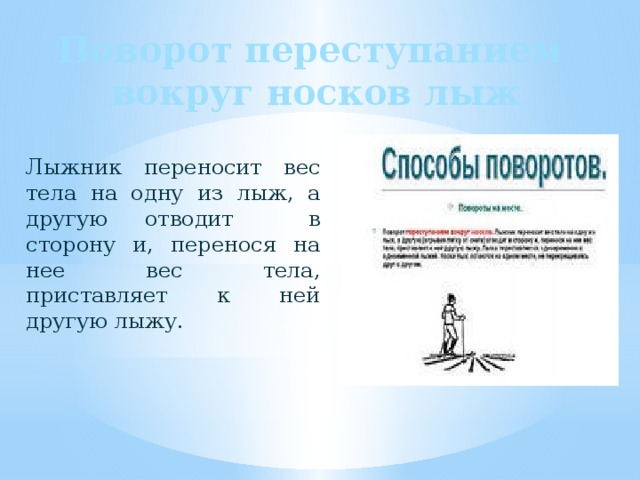 Поворот переступанием  вокруг носков лыж Лыжник переносит вес тела на одну из лыж, а другую отводит в сторону и, перенося на нее вес тела, приставляет к ней другую лыжу. 