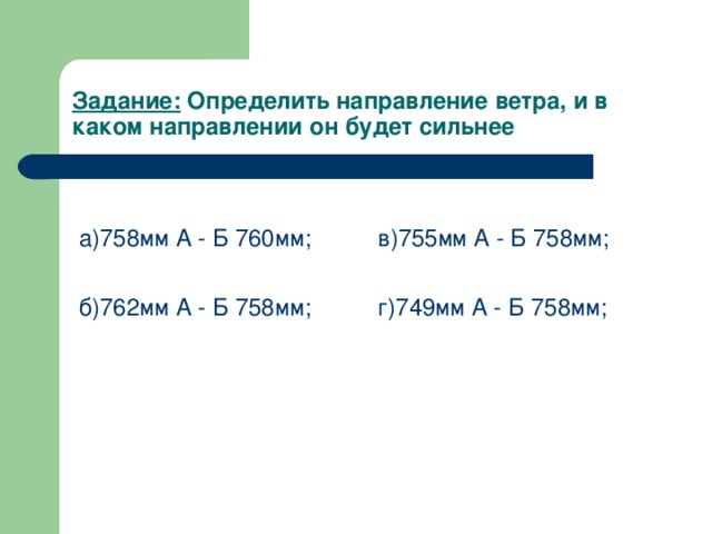 Задание: Определить направление ветра, и в каком направлении он будет сильнее  а)758мм А - Б 760мм; в)755мм А - Б 758мм;  б)762мм А - Б 758мм; г)749мм А - Б 758мм; 