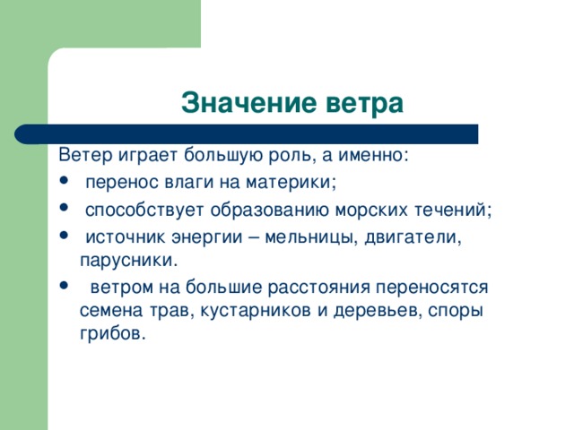 Значение ветра Ветер играет большую роль, а именно:  перенос влаги на материки;  способствует образованию морских течений;  источник энергии – мельницы, двигатели, парусники.   ветром на большие расстояния переносятся семена трав, кустарников и деревьев, споры грибов. 