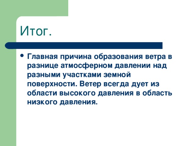 Итог. Главная причина образования ветра в разнице атмосферном давлении над разными участками земной поверхности. Ветер всегда дует из области высокого давления в область низкого давления.  