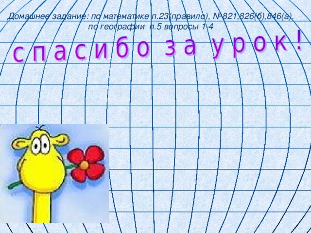 Домашнее задание: по математике п.23(правило), №8 21 ,826(б),846(а).  по географии п.5 вопросы 1-4 