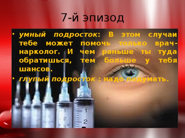 7-й эпизод умный подросток : В этом случаи тебе может помочь только врач-нарколог. И чем раньше ты туда обратишься, тем больше у тебя шансов. глупый подросток : надо подумать. 