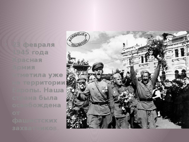 23 февраля 1945 года Красная Армия отметила уже на территории Европы. Наша страна была освобождена от фашистских захватчико в. 
