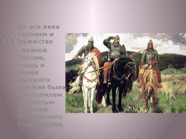 Во все века героизм и мужество  воинов России, мощь и слава русского оружия были неотъемлемой частью величия Российского государства. 