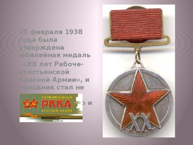 23 февраля 1938 года была утверждена юбилейная медаль  «ХХ лет Рабоче-крестьянской Красной Армии», и праздник стал не только официальным, но и торжественным. 