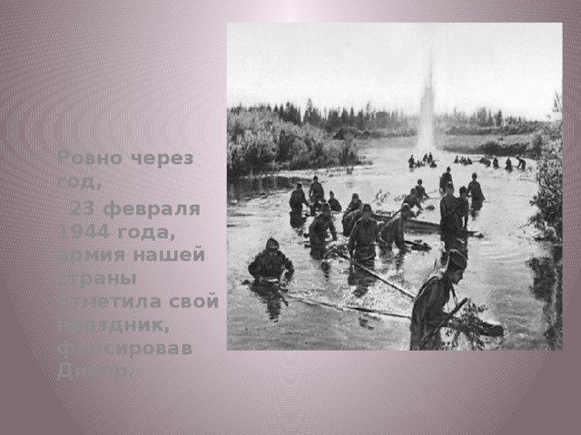 Ровно через год,  23 февраля 1944 года, армия нашей страны отметила свой праздник, форсировав Днепр. 
