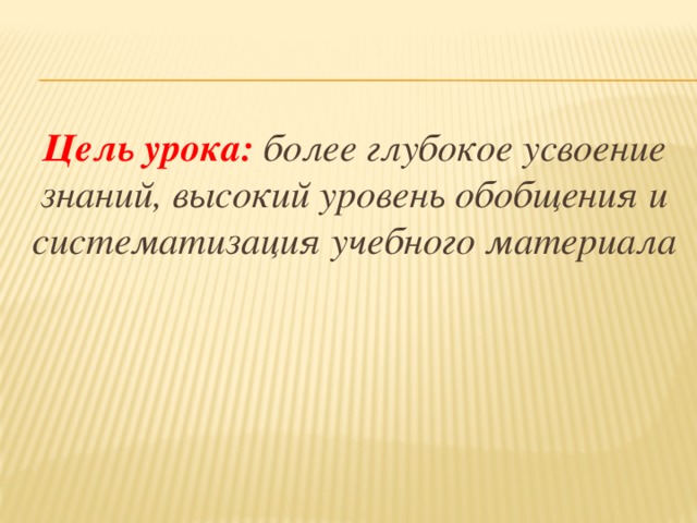 Цель урока: более глубокое усвоение знаний, высокий уровень обобщения и систематизация учебного материала  