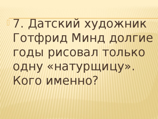 7. Датский художник Готфрид Минд долгие годы рисовал только одну «натурщицу». Кого именно? 