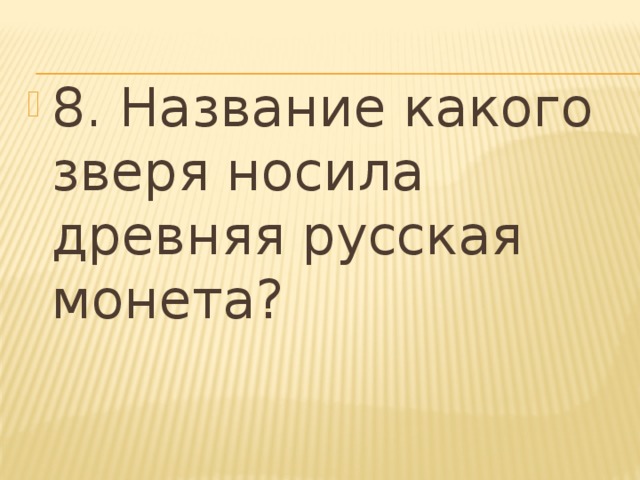 8. Название какого зверя носила древняя русская монета? 