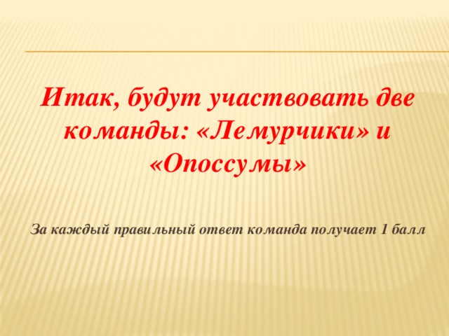 Итак, будут участвовать две команды: «Лемурчики» и «Опоссумы»  За каждый правильный ответ команда получает 1 балл 