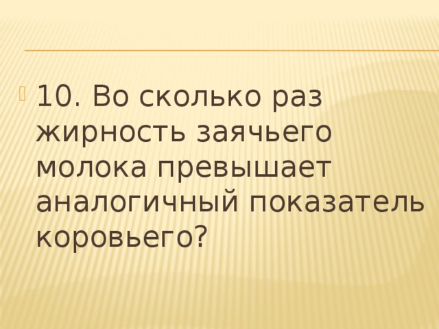 10. Во сколько раз жирность заячьего молока превышает аналогичный показатель коровьего? 