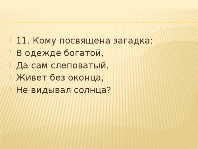 11. Кому посвящена загадка: В одежде богатой, Да сам слеповатый. Живет без оконца, Не видывал солнца? 