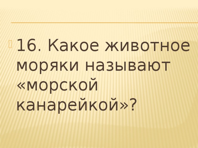 16. Какое животное моряки называют «морской канарейкой»? 