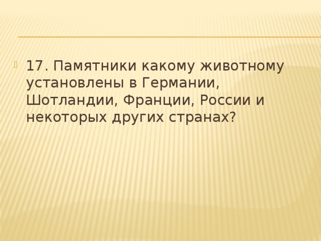 17. Памятники какому животному установлены в Германии, Шотландии, Франции, России и некоторых других странах? 