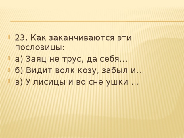 23. Как заканчиваются эти пословицы: а) Заяц не трус, да себя… б) Видит волк козу, забыл и… в) У лисицы и во сне ушки … 