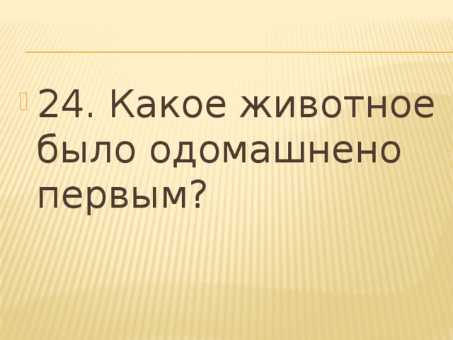 24. Какое животное было одомашнено первым? 