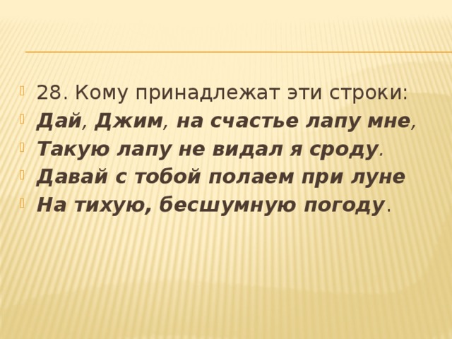 28. Кому принадлежат эти строки: Дай ,  Джим ,  на   счастье   лапу   мне , Такую   лапу   не   видал   я   сроду . Давай с тобой полаем при луне На тихую, бесшумную погоду . 