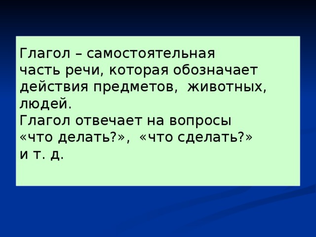 Глагол – самостоятельная часть речи, которая обозначает действия предметов, животных, людей. Глагол отвечает на вопросы «что делать?», «что сделать?» и т. д. 