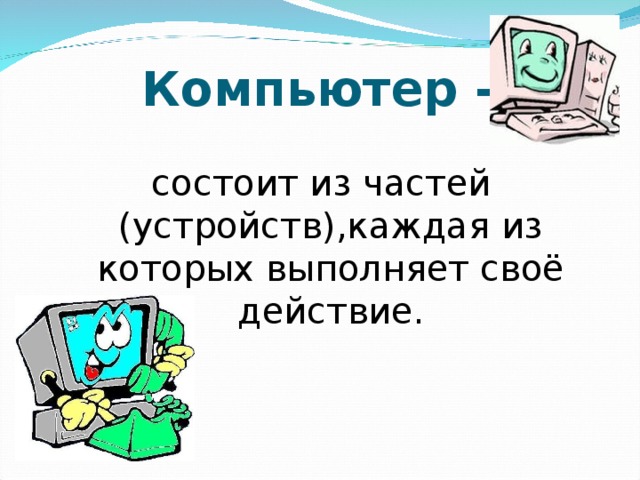 Компьютер - состоит из частей (устройств),каждая из которых выполняет своё действие. 