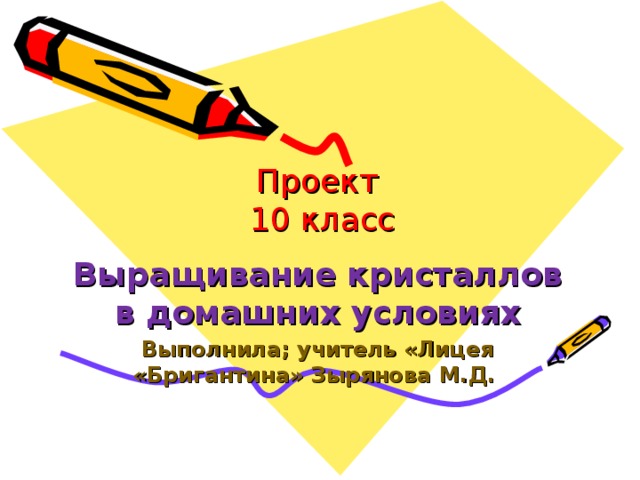 Проект  1 0 класс Выращивание кристаллов в домашних условиях Выполнила; учитель «Лицея «Бригантина» Зырянова М.Д.  