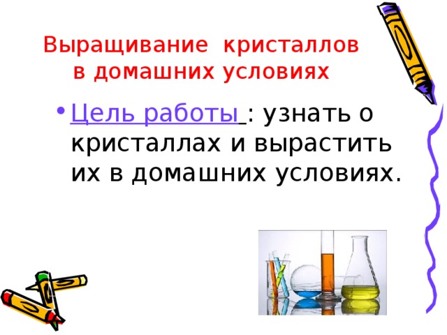 Выращивание кристаллов в домашних условиях Цель работы  : узнать о кристаллах и вырастить их в домашних условиях. 