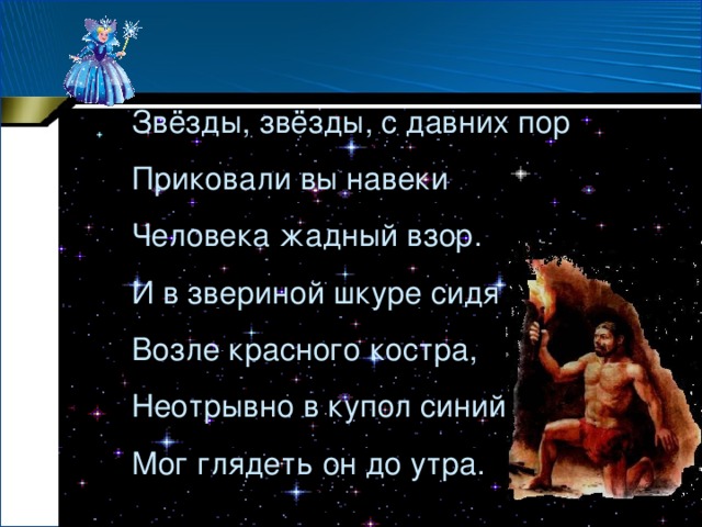 Звёзды, звёзды, с давних пор Приковали вы навеки Человека жадный взор. И в звериной шкуре сидя Возле красного костра, Неотрывно в купол синий Мог глядеть он до утра. 