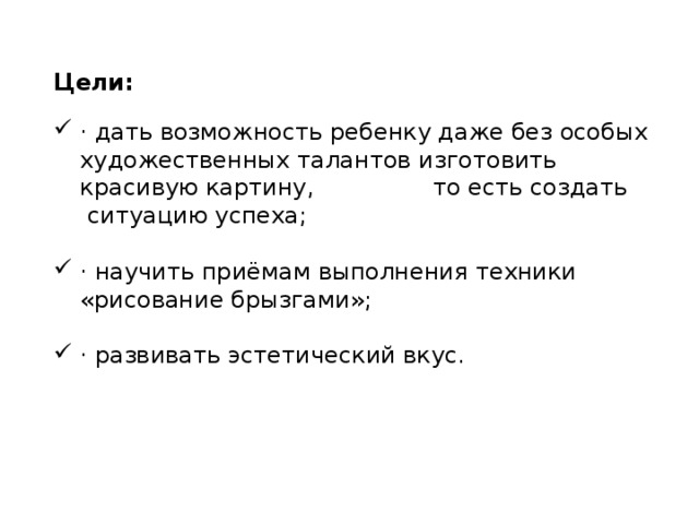 Цели: · дать возможность ребенку даже без особых художественных талантов изготовить красивую картину, то есть создать  ситуацию успеха; · научить приёмам выполнения техники «рисование брызгами»; · развивать эстетический вкус. 