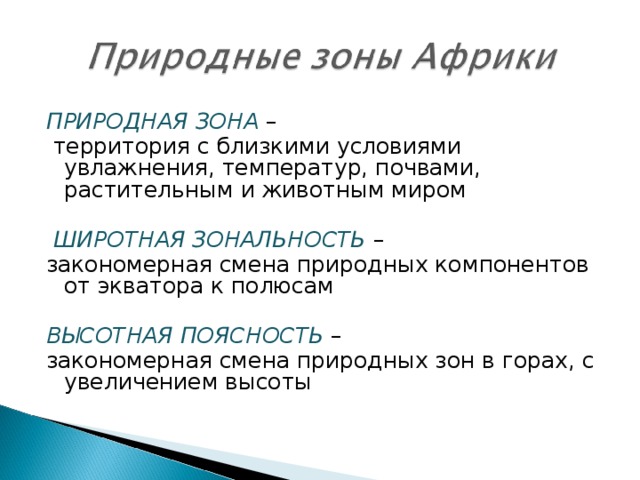 ПРИРОДНАЯ ЗОНА –  территория с близкими условиями увлажнения, температур, почвами, растительным и животным миром  ШИРОТНАЯ ЗОНАЛЬНОСТЬ – закономерная смена природных компонентов от экватора к полюсам ВЫСОТНАЯ ПОЯСНОСТЬ – закономерная смена природных зон в горах, с увеличением высоты 