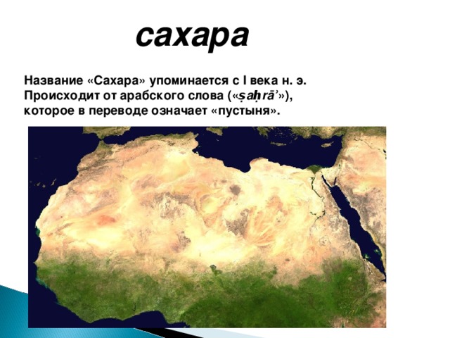 сахара Название «Сахара» упоминается с I века н. э. Происходит от арабского слова (« ṣaḥrāʾ »), которое в переводе означает «пустыня». Крупнейшая на Земле пустыня. Вытянута примерно на 4800 км с запада на восток и от 800 до 1200 км с севера на юг; имеет площадь около 8,6 млн км² (около 30 % площади Африки) 