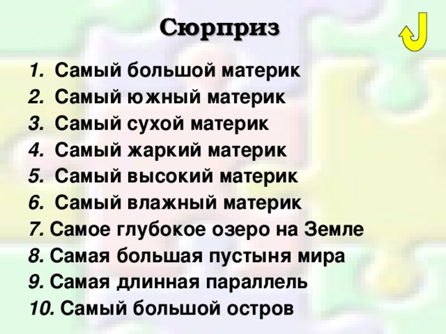 Сюрприз  1. Самый большой материк 2. Самый южный материк 3. Самый сухой материк 4. Самый жаркий материк 5. Самый высокий материк 6. Самый влажный материк 7. Самое глубокое озеро на Земле 8. Самая большая пустыня мира 9. Самая длинная параллель 10. Самый большой остров 